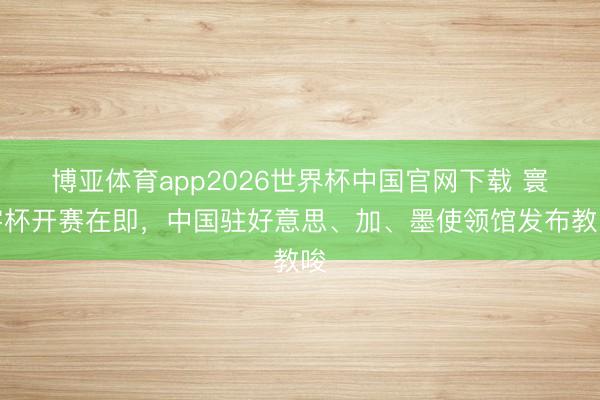 博亚体育app2026世界杯中国官网下载 寰宇杯开赛在即，中国驻好意思、加、墨使领馆发布教唆