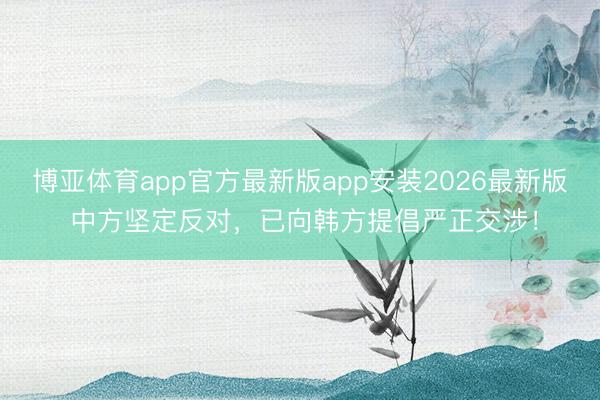 博亚体育app官方最新版app安装2026最新版 中方坚定反对，已向韩方提倡严正交涉！
