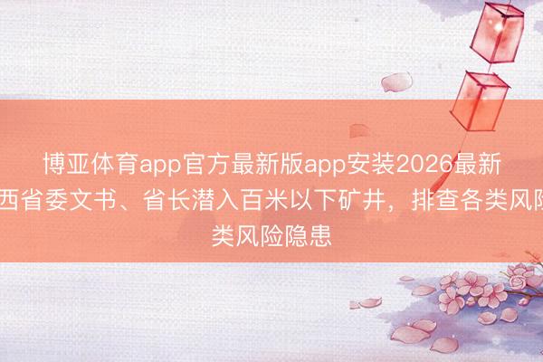 博亚体育app官方最新版app安装2026最新版 江西省委文书、省长潜入百米以下矿井，排查各类风险隐患