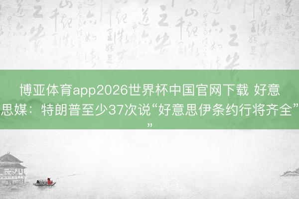 博亚体育app2026世界杯中国官网下载 好意思媒：特朗普至少37次说“好意思伊条约行将齐全”
