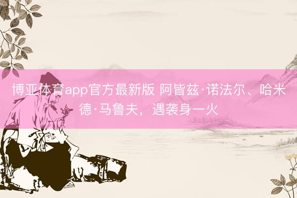 博亚体育app官方最新版 阿皆兹·诺法尔、哈米德·马鲁夫，遇袭身一火