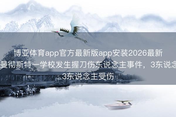 博亚体育app官方最新版app安装2026最新版 英国曼彻斯特一学校发生握刀伤东说念主事件，3东说念主受伤