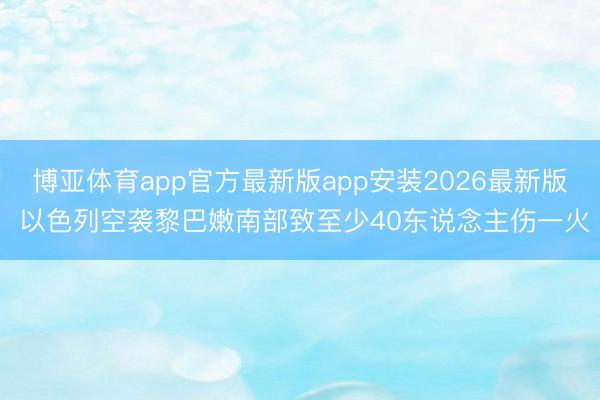 博亚体育app官方最新版app安装2026最新版 以色列空袭黎巴嫩南部致至少40东说念主伤一火