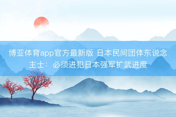 博亚体育app官方最新版 日本民间团体东说念主士：必须进犯日本强军扩武进度