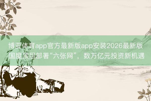 博亚体育app官方最新版app安装2026最新版 国度顶层部署“六张网”，数万亿元投资新机遇