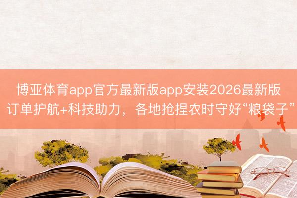 博亚体育app官方最新版app安装2026最新版 订单护航+科技助力，各地抢捏农时守好“粮袋子”