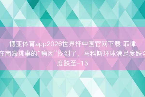 博亚体育app2026世界杯中国官网下载 菲律宾要在南海挑事的“病因”找到了，马科斯环球满足度跌至-15