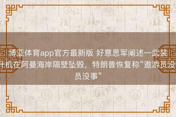 博亚体育app官方最新版 好意思军阐述一武装直升机在阿曼海岸隔壁坠毁，特朗普恢复称“遨游员没事”