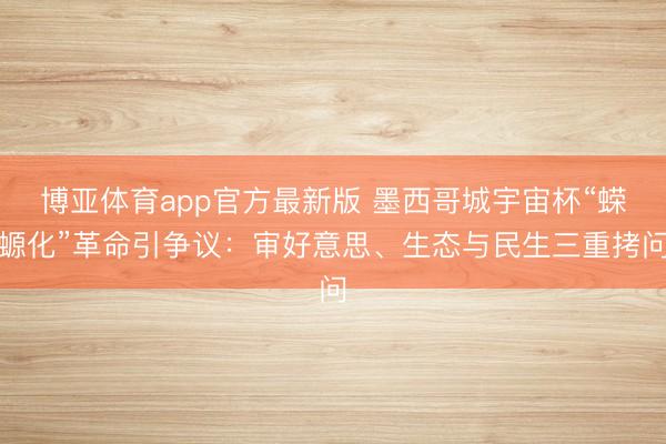 博亚体育app官方最新版 墨西哥城宇宙杯“蝾螈化”革命引争议：审好意思、生态与民生三重拷问