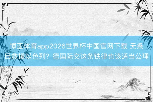 博亚体育app2026世界杯中国官网下载 无条目救援以色列？德国际交这条铁律也该适当公理