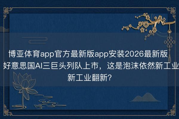 博亚体育app官方最新版app安装2026最新版 深度 | 好意思国AI三巨头列队上市，这是泡沫依然新工业翻新？