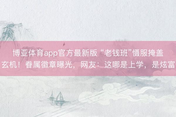 博亚体育app官方最新版 “老钱班”慑服掩盖玄机！眷属徽章曝光，网友：这哪是上学，是炫富