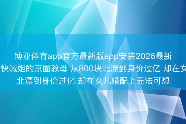 博亚体育app官方最新版app安装2026最新版 让陈谈明心甘痛快喊姐的京圈教母 从800块北漂到身价过亿 却在女儿婚配上无法可想