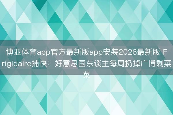 博亚体育app官方最新版app安装2026最新版 Frigidaire捕快：好意思国东谈主每周扔掉广博剩菜