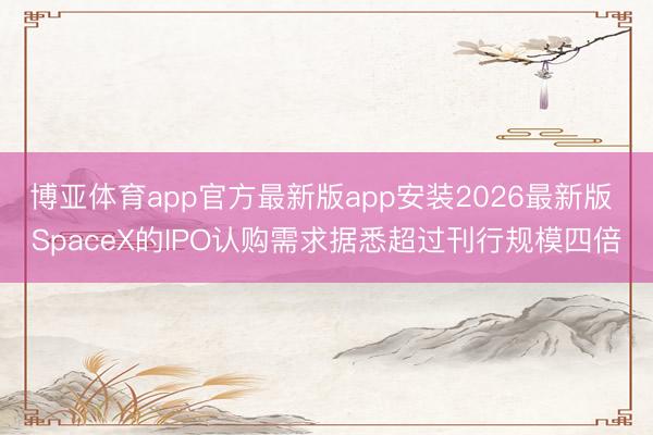 博亚体育app官方最新版app安装2026最新版 SpaceX的IPO认购需求据悉超过刊行规模四倍