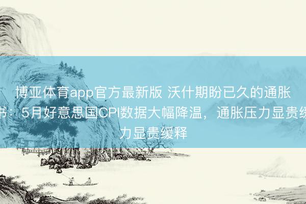 博亚体育app官方最新版 沃什期盼已久的通胀文书:5月好意思国CPI数据大幅降温,通胀压力显贵缓释