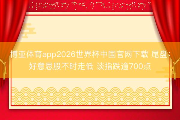 博亚体育app2026世界杯中国官网下载 尾盘：好意思股不时走低 谈指跌逾700点