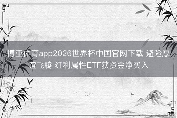 博亚体育app2026世界杯中国官网下载 避险厚谊飞腾 红利属性ETF获资金净买入