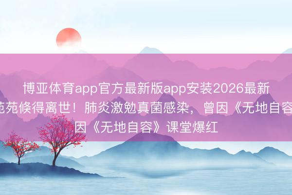 博亚体育app官方最新版app安装2026最新版 44岁孔苑苑倏得离世！肺炎激勉真菌感染，曾因《无地自容》课堂爆红