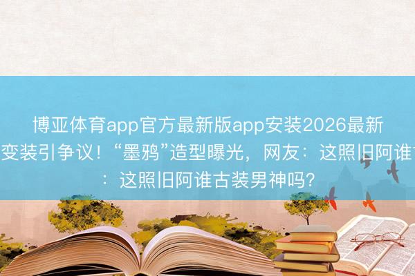 博亚体育app官方最新版app安装2026最新版 冯绍峰新变装引争议！“墨鸦”造型曝光，网友：这照旧阿谁古装男神吗？