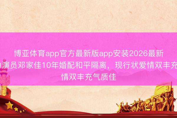 博亚体育app官方最新版app安装2026最新版 实力演员邓家佳10年婚配和平隔离,现行状爱情双丰充气质佳