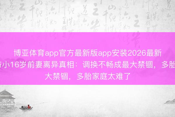博亚体育app官方最新版app安装2026最新版 黄品源与小16岁前妻离异真相：调换不畅成最大禁锢，多胎家庭太难了