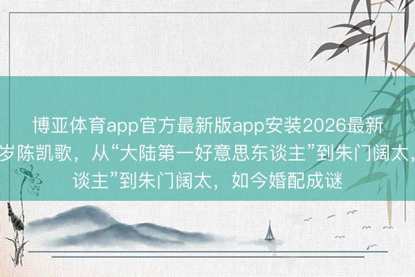 博亚体育app官方最新版app安装2026最新版 陈红嫁大20岁陈凯歌，从“大陆第一好意思东谈主”到朱门阔太，如今婚配成谜