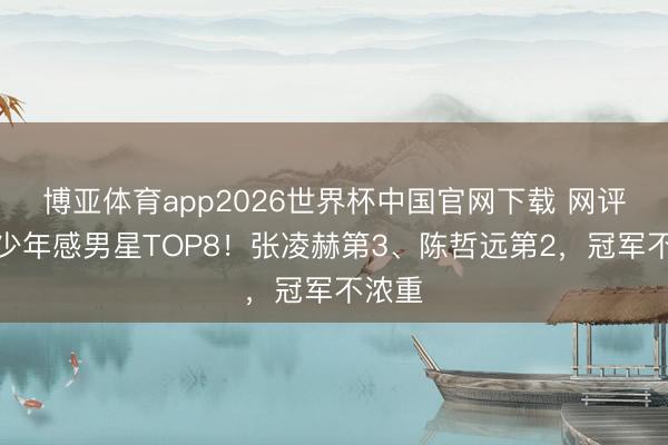 博亚体育app2026世界杯中国官网下载 网评最具少年感男星TOP8！张凌赫第3、陈哲远第2，冠军不浓重