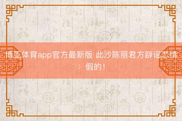 博亚体育app官方最新版 此沙陈丽君方辟谣恋情：假的！