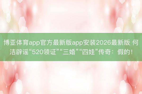 博亚体育app官方最新版app安装2026最新版 何洁辟谣“520领证”“三婚”“四娃”传奇：假的！