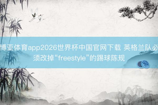博亚体育app2026世界杯中国官网下载 英格兰队必须改掉“freestyle”的踢球陈规