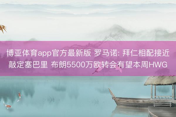 博亚体育app官方最新版 罗马诺: 拜仁相配接近敲定塞巴里 布朗5500万欧转会有望本周HWG