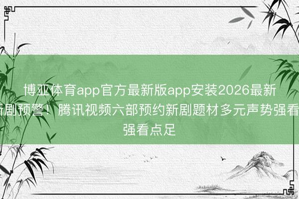 博亚体育app官方最新版app安装2026最新版 新剧预警！腾讯视频六部预约新剧题材多元声势强看点足