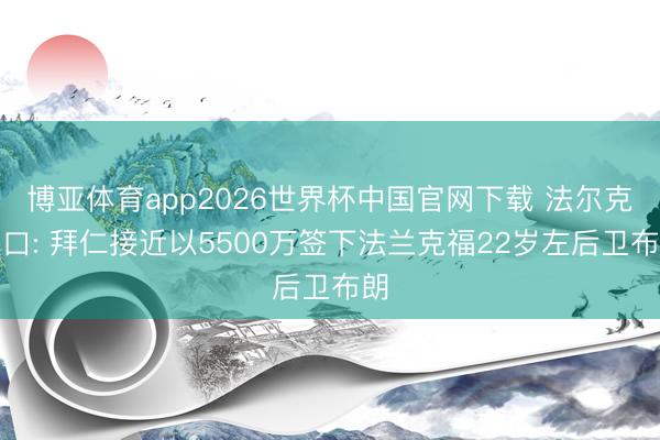 博亚体育app2026世界杯中国官网下载 法尔克改口: 拜仁接近以5500万签下法兰克福22岁左后卫布朗