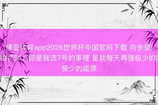 博亚体育app2026世界杯中国官网下载 向余望: C罗的“SIU”即是我选7号的事理 是我每天再强极少的能源