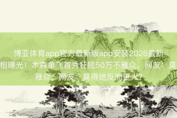 博亚体育app官方最新版app安装2026最新版 半年停播真相曝光！木森单飞首秀狂揽50万不雅众，网友：莫得她反而更火？