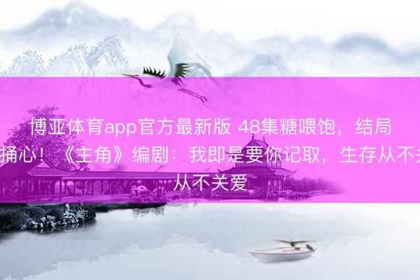 博亚体育app官方最新版 48集糖喂饱，结局4刀捅心！《主角》编剧：我即是要你记取，生存从不关爱