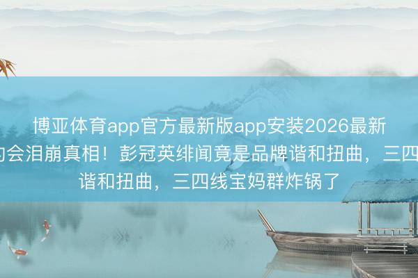 博亚体育app官方最新版app安装2026最新版 刘亦菲北电约会泪崩真相！彭冠英绯闻竟是品牌谐和扭曲，三四线宝妈群炸锅了