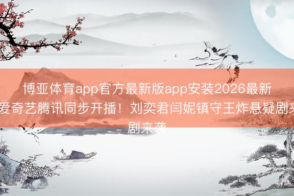 博亚体育app官方最新版app安装2026最新版 爱奇艺腾讯同步开播!刘奕君闫妮镇守王炸悬疑剧来袭