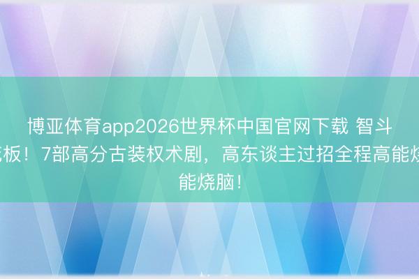博亚体育app2026世界杯中国官网下载 智斗天花板！7部高分古装权术剧，高东谈主过招全程高能烧脑！