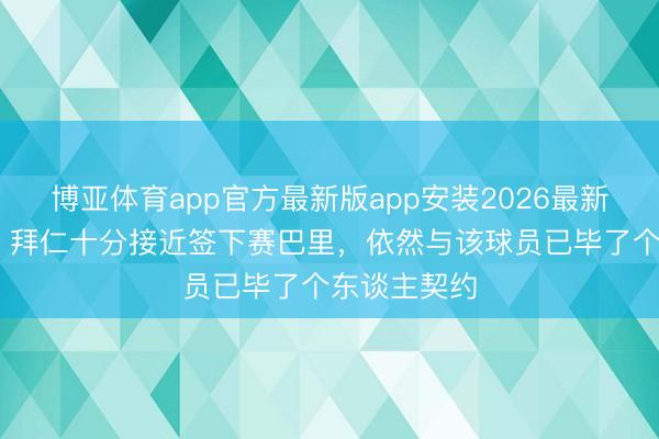 博亚体育app官方最新版app安装2026最新版 罗马诺:拜仁十分接近签下赛巴里,依然与该球员已毕了个东谈主契约