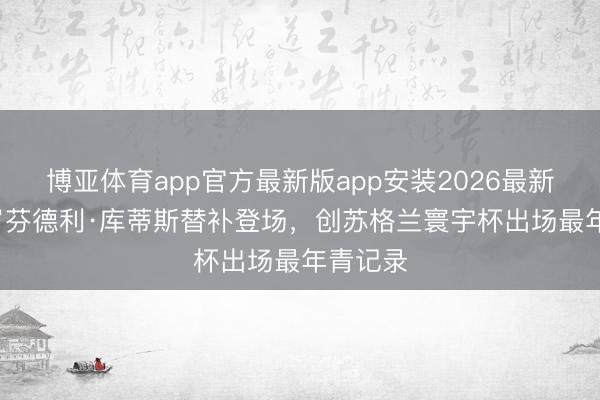 博亚体育app官方最新版app安装2026最新版 19岁芬德利·库蒂斯替补登场，创苏格兰寰宇杯出场最年青记录