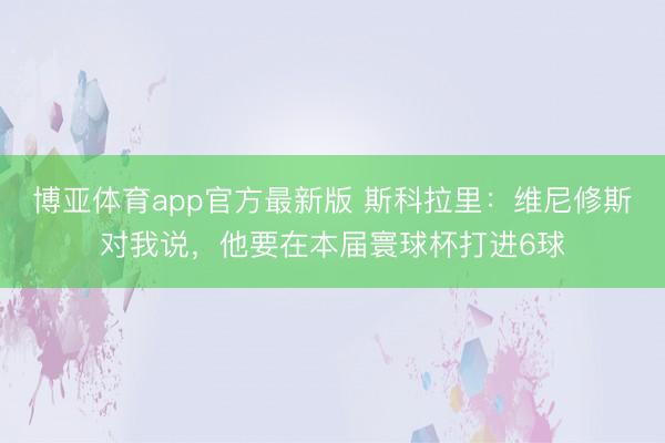 博亚体育app官方最新版 斯科拉里：维尼修斯对我说，他要在本届寰球杯打进6球