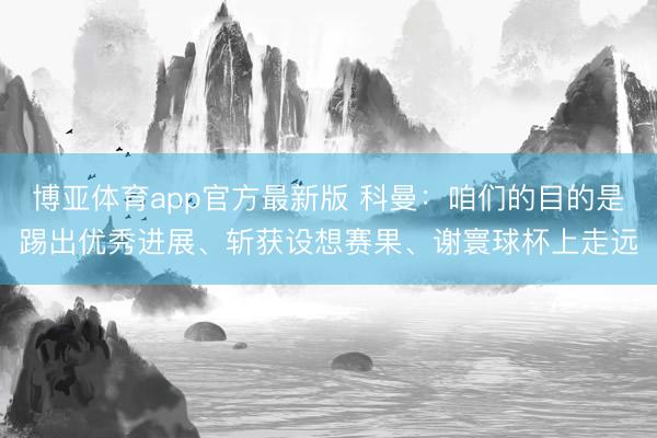 博亚体育app官方最新版 科曼:咱们的目的是踢出优秀进展、斩获设想赛果、谢寰球杯上走远