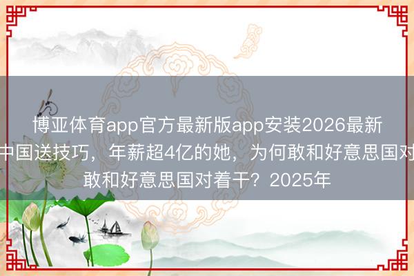 博亚体育app官方最新版app安装2026最新版 顶着骂名给中国送技巧,年薪超4亿的她,为何敢和好意思国对着干?2025年