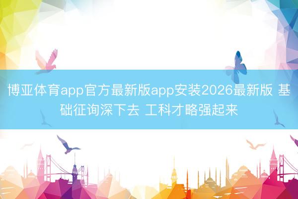 博亚体育app官方最新版app安装2026最新版 基础征询深下去 工科才略强起来