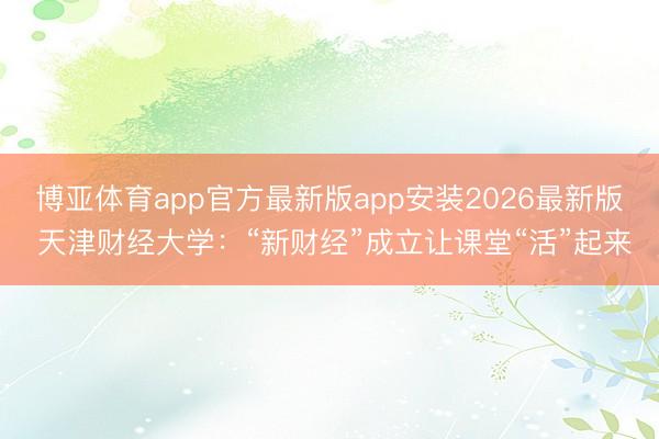 博亚体育app官方最新版app安装2026最新版 天津财经大学：“新财经”成立让课堂“活”起来