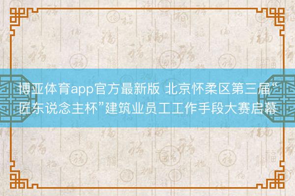 博亚体育app官方最新版 北京怀柔区第三届“匠东说念主杯”建筑业员工工作手段大赛启幕