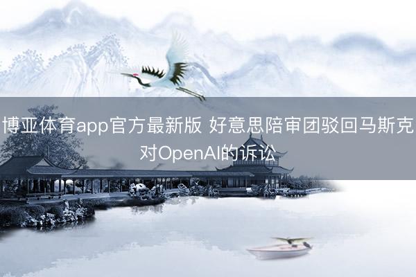 博亚体育app官方最新版 好意思陪审团驳回马斯克对OpenAI的诉讼
