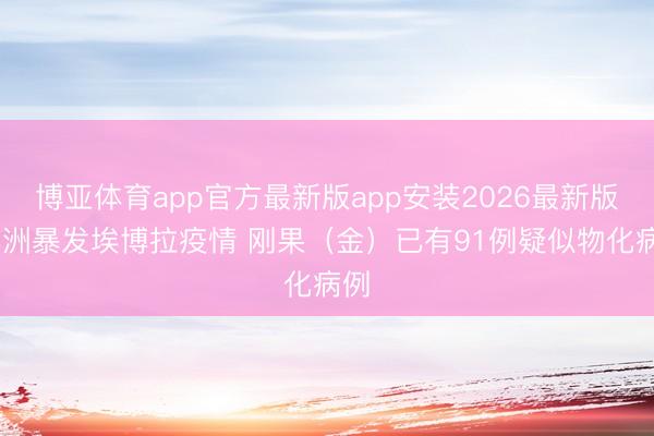博亚体育app官方最新版app安装2026最新版 非洲暴发埃博拉疫情 刚果（金）已有91例疑似物化病例